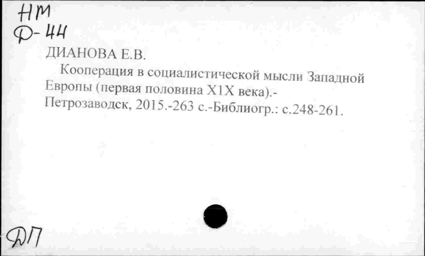 ﻿ДИАНОВА Е.В.
Кооперация в социалистической мысли Западной Европы (первая половина XIX века).-
1 (етрозаводск, 2015.-263 с.-Библиогр.: с.248-261.